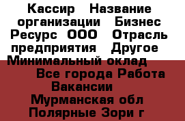 Кассир › Название организации ­ Бизнес Ресурс, ООО › Отрасль предприятия ­ Другое › Минимальный оклад ­ 30 000 - Все города Работа » Вакансии   . Мурманская обл.,Полярные Зори г.